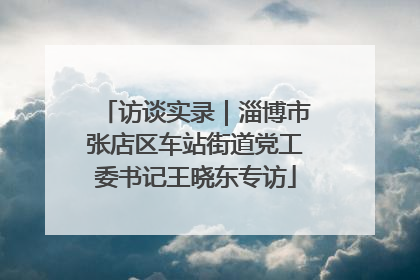 访谈实录｜淄博市张店区车站街道党工委书记王晓东专访