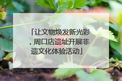 让文物焕发新光彩，周口店遗址开展非遗文化体验活动