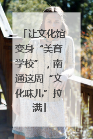 让文化馆变身“美育学校”，南通这周“文化味儿”拉满