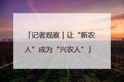 记者观察｜让“新农人”成为“兴农人”