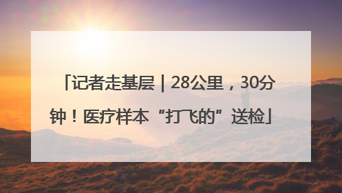 记者走基层｜28公里，30分钟！医疗样本“打飞的”送检