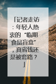 记者走访：年轻人热衷的“临期食品盲盒”，真省钱还是被套路？