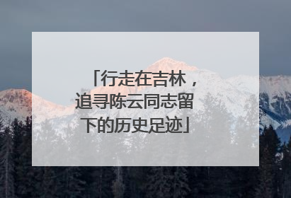 行走在吉林，追寻陈云同志留下的历史足迹