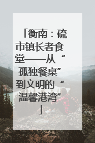 衡南：硫市镇长者食堂——从“孤独餐桌”到文明的“温馨港湾”
