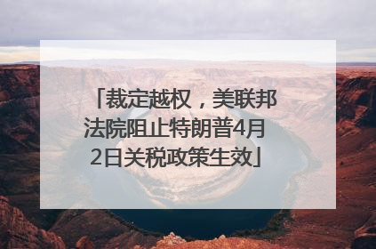 裁定越权，美联邦法院阻止特朗普4月2日关税政策生效