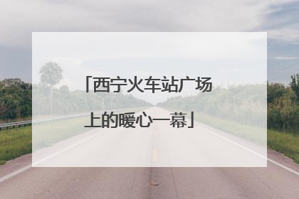 西宁火车站广场上的暖心一幕