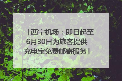 西宁机场：即日起至6月30日为旅客提供充电宝免费邮寄服务