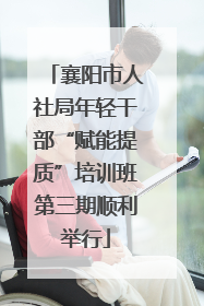 襄阳市人社局年轻干部“赋能提质”培训班第三期顺利举行