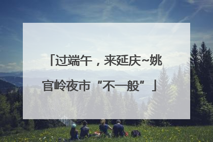 过端午，来延庆~姚官岭夜市“不一般”