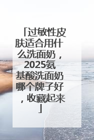 过敏性皮肤适合用什么洗面奶，2025氨基酸洗面奶哪个牌子好，收藏起来