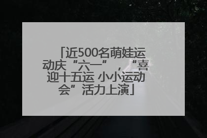 近500名萌娃运动庆“六一”，“喜迎十五运 小小运动会”活力上演