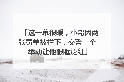 这一幕很暖，小哥因两张罚单被拦下，交警一个举动让他眼眶泛红