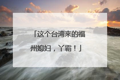 这个台湾来的福州媳妇，丫霸！