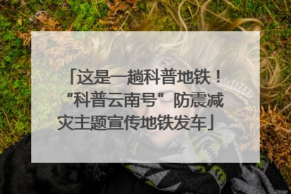 这是一趟科普地铁！“科普云南号”防震减灾主题宣传地铁发车