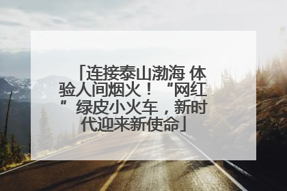 连接泰山渤海 体验人间烟火！“网红”绿皮小火车，新时代迎来新使命