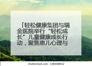 轻松健康集团与瑞金医院举行“轻松成长”儿童健康成长行动，聚焦患儿心理与成长支持