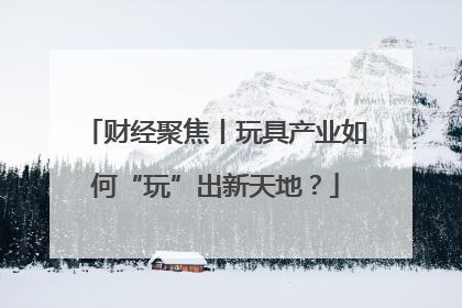 财经聚焦丨玩具产业如何“玩”出新天地？