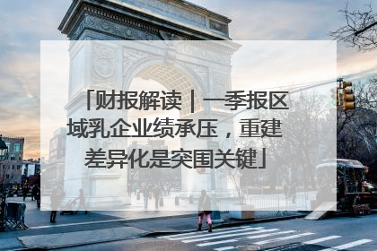 财报解读｜一季报区域乳企业绩承压，重建差异化是突围关键