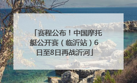赛程公布！中国摩托艇公开赛（临沂站）6日至8日再战沂河