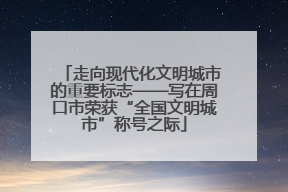 走向现代化文明城市的重要标志——写在周口市荣获“全国文明城市”称号之际