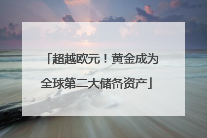 超越欧元！黄金成为全球第二大储备资产