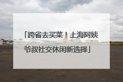 跨省去买菜！上海阿姨爷叔社交休闲新选择
