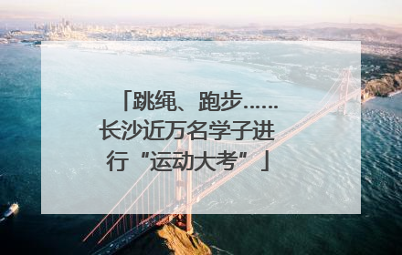 跳绳、跑步……长沙近万名学子进行“运动大考”