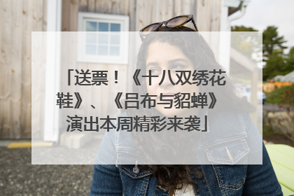 送票！《十八双绣花鞋》、《吕布与貂蝉》演出本周精彩来袭