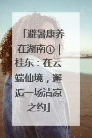 避暑康养在湖南①｜桂东：在云端仙境，邂逅一场清凉之约