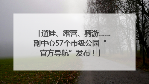 遛娃、露营、骑游……副中心57个市级公园“官方导航”发布！