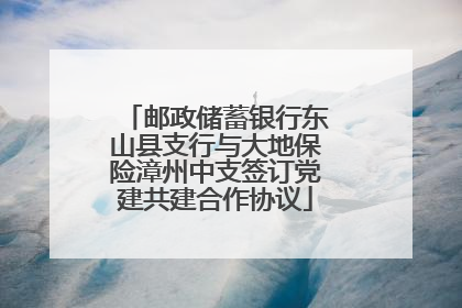 邮政储蓄银行东山县支行与大地保险漳州中支签订党建共建合作协议