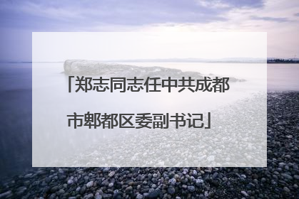 郑志同志任中共成都市郫都区委副书记