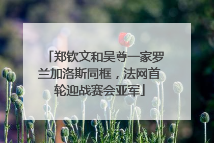 郑钦文和吴尊一家罗兰加洛斯同框，法网首轮迎战赛会亚军