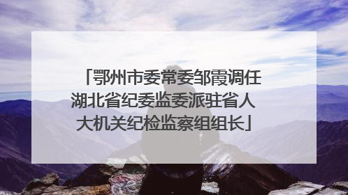 鄂州市委常委邹霞调任湖北省纪委监委派驻省人大机关纪检监察组组长