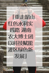 重走韶山红色水利实践路 湖南农大博士团以科技赋能灌区绿色新发展