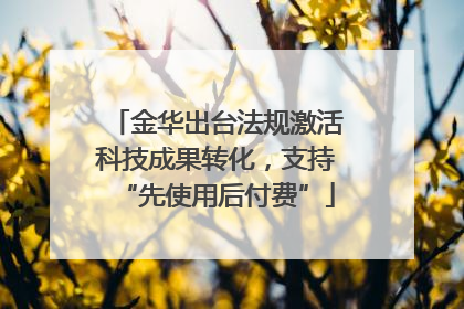 金华出台法规激活科技成果转化，支持“先使用后付费”