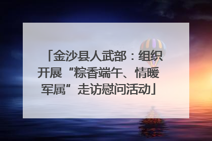 金沙县人武部：组织开展“粽香端午、情暖军属”走访慰问活动