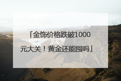 金饰价格跌破1000元大关！黄金还能囤吗