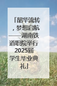 韶华流转，梦想启航——湖南铁道职院举行2025届学生毕业典礼