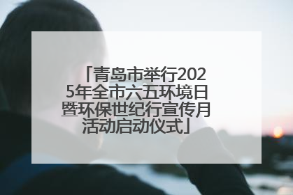 青岛市举行2025年全市六五环境日暨环保世纪行宣传月活动启动仪式