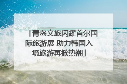 青岛文旅闪耀首尔国际旅游展 助力韩国入境旅游再掀热潮
