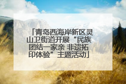 青岛西海岸新区灵山卫街道开展“民族团结一家亲 非遗拓印体验”主题活动