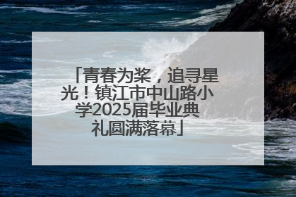 青春为桨，追寻星光！镇江市中山路小学2025届毕业典礼圆满落幕