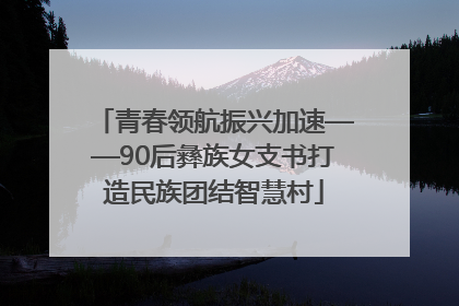 青春领航振兴加速——90后彝族女支书打造民族团结智慧村