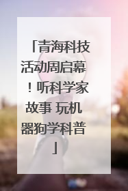 青海科技活动周启幕！听科学家故事 玩机器狗学科普
