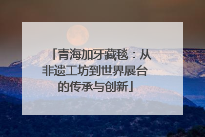 青海加牙藏毯：从非遗工坊到世界展台的传承与创新