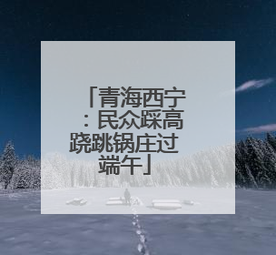 青海西宁：民众踩高跷跳锅庄过端午