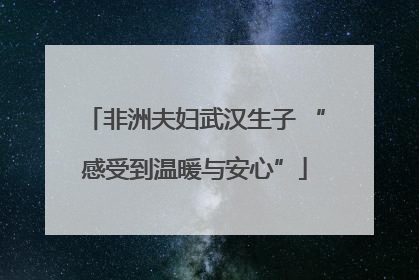 非洲夫妇武汉生子 “感受到温暖与安心”