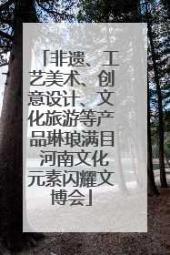 非遗、工艺美术、创意设计、文化旅游等产品琳琅满目 河南文化元素闪耀文博会