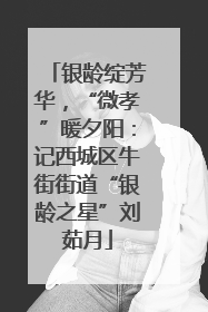 银龄绽芳华，“微孝”暖夕阳：记西城区牛街街道“银龄之星”刘茹月